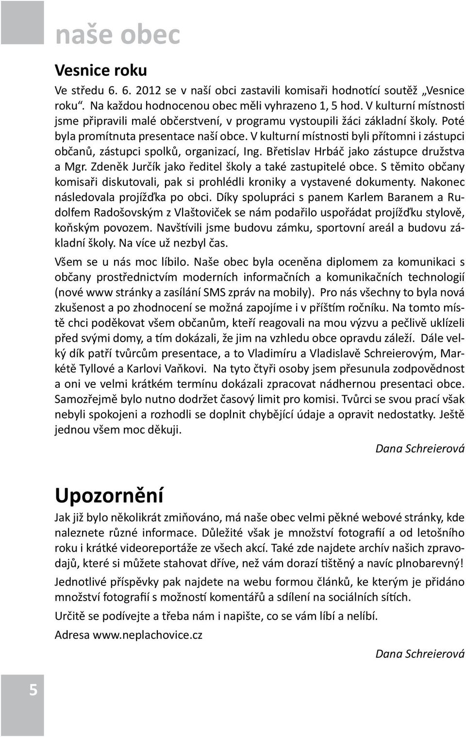 V kulturní místnosti byli přítomni i zástupci občanů, zástupci spolků, organizací, Ing. Břetislav Hrbáč jako zástupce družstva a Mgr. Zdeněk Jurčík jako ředitel školy a také zastupitelé obce.