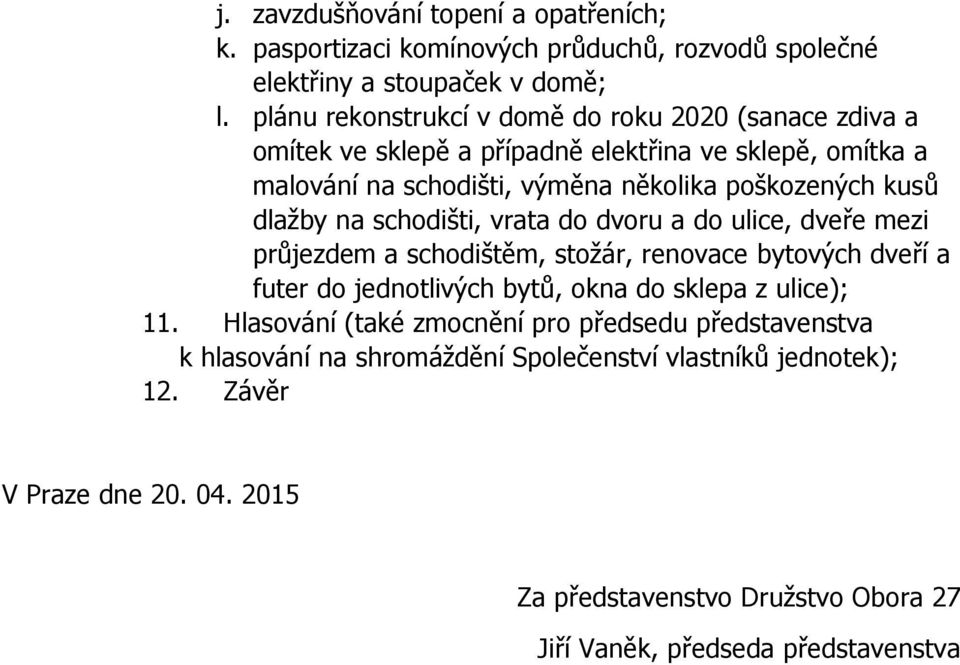 dlažby na schodišti, vrata do dvoru a do ulice, dveře mezi průjezdem a schodištěm, stožár, renovace bytových dveří a futer do jednotlivých bytů, okna do sklepa z ulice);