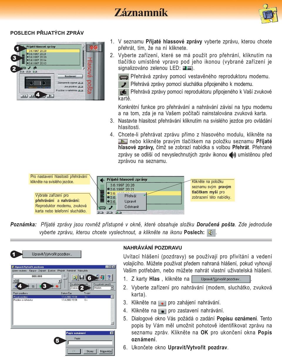 Přehrává zprávy pomocí vestavěného reproduktoru modemu. Přehrává zprávy pomocí sluchátka připojeného k modemu. Přehrává zprávy pomocí reproduktoru připojeného k Vaší zvukové kartě.