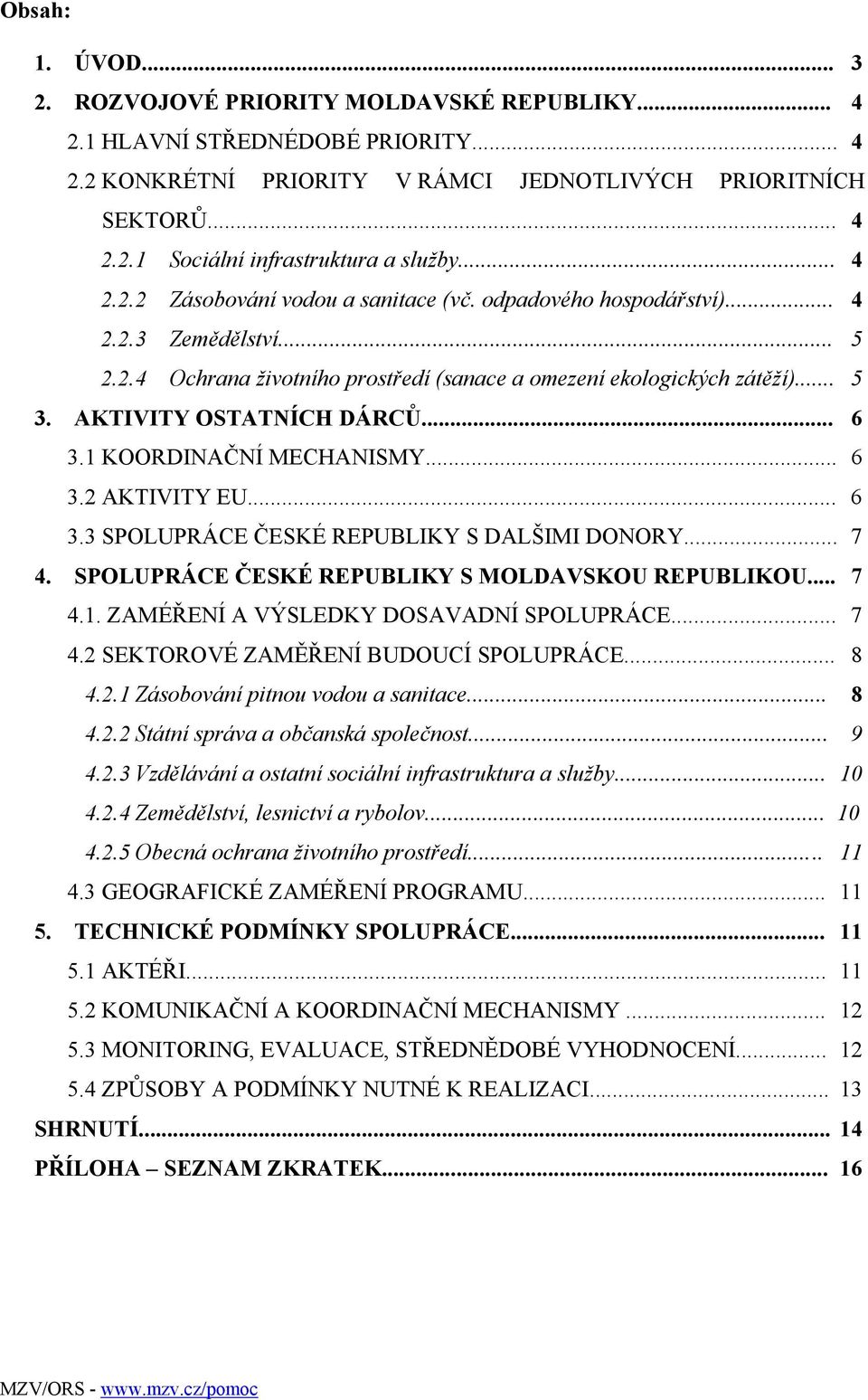 AKTIVITY OSTATNÍCH DÁRCŮ... 6 3.1 KOORDINAČNÍ MECHANISMY... 6 3.2 AKTIVITY EU... 6 3.3 SPOLUPRÁCE ČESKÉ REPUBLIKY S DALŠIMI DONORY... 7 4. SPOLUPRÁCE ČESKÉ REPUBLIKY S MOLDAVSKOU REPUBLIKOU... 7 4.1. ZAMÉŘENÍ A VÝSLEDKY DOSAVADNÍ SPOLUPRÁCE.