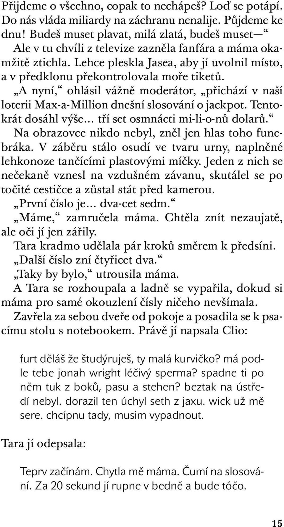 A nyní, ohlásil vážně moderátor, přichází v naší loterii Max-a-Million dnešní slosování o jackpot. Tentokrát dosáhl výše tří set osmnácti mi-li-o-nů dolarů.