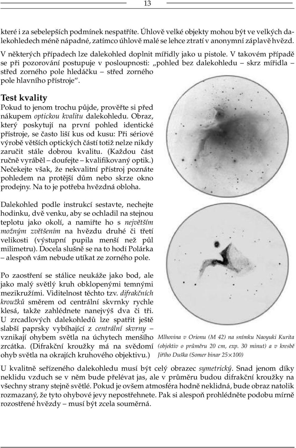 V takovém případě se při pozorování postupuje v posloupnosti: pohled bez dalekohledu skrz mířidla střed zorného pole hledáčku střed zorného pole hlavního přístroje.