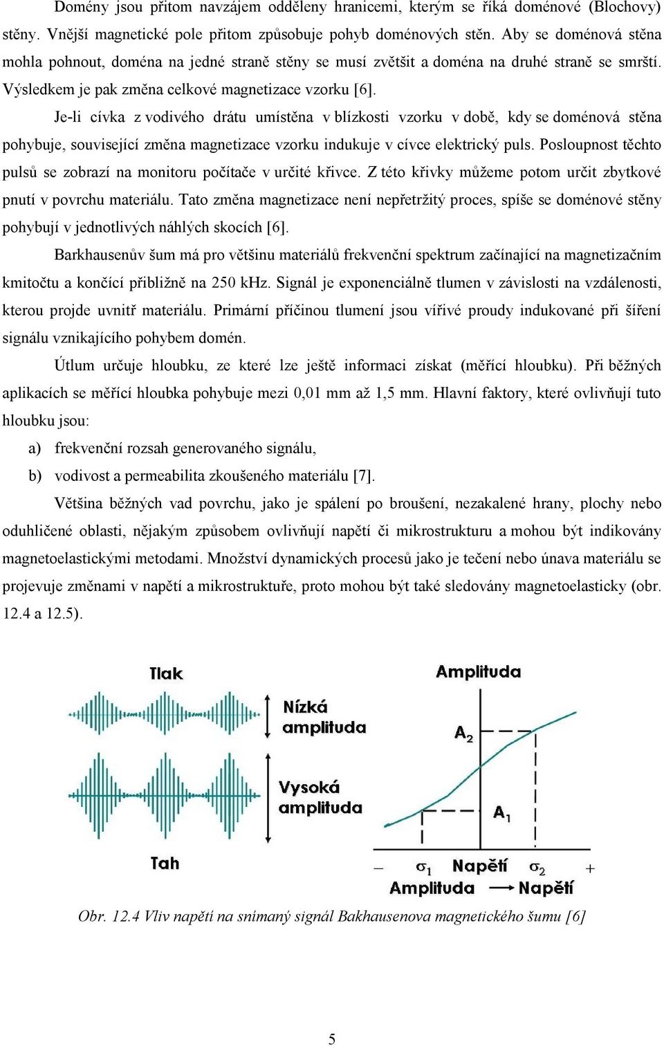 Je-li cívka z vodivého drátu umístěna v blízkosti vzorku v době, kdy se doménová stěna pohybuje, související změna magnetizace vzorku indukuje v cívce elektrický puls.