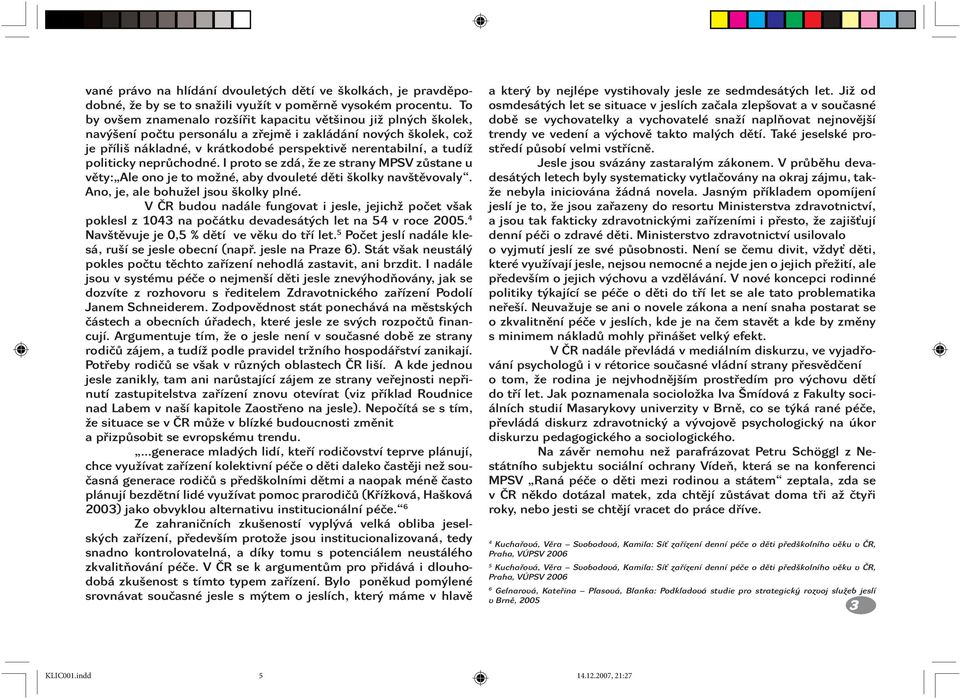 politicky neprůchodné. I proto se zdá, že ze strany MPSV zůstane u věty: Ale ono je to možné, aby dvouleté děti školky navštěvovaly. Ano, je, ale bohužel jsou školky plné.