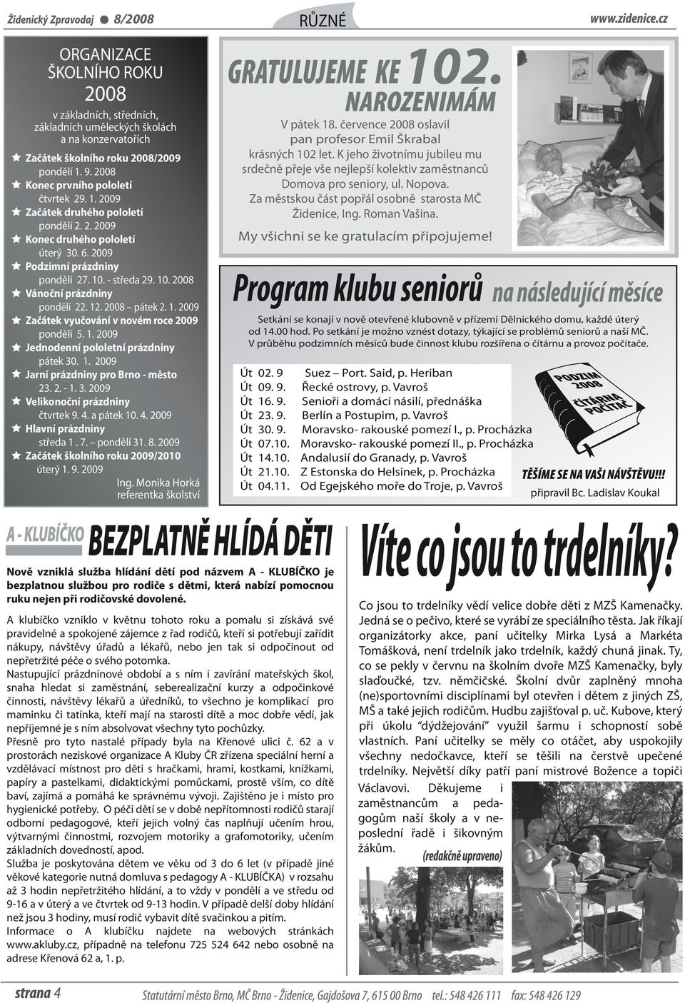 1. 2009 Jednodenní pololetní prázdniny pátek 30. 1. 2009 Jarní prázdniny pro Brno - město 23. 2. - 1. 3. 2009 Velikonoční prázdniny čtvrtek 9. 4. a pátek 10. 4. 2009 Hlavní prázdniny středa 1. 7.