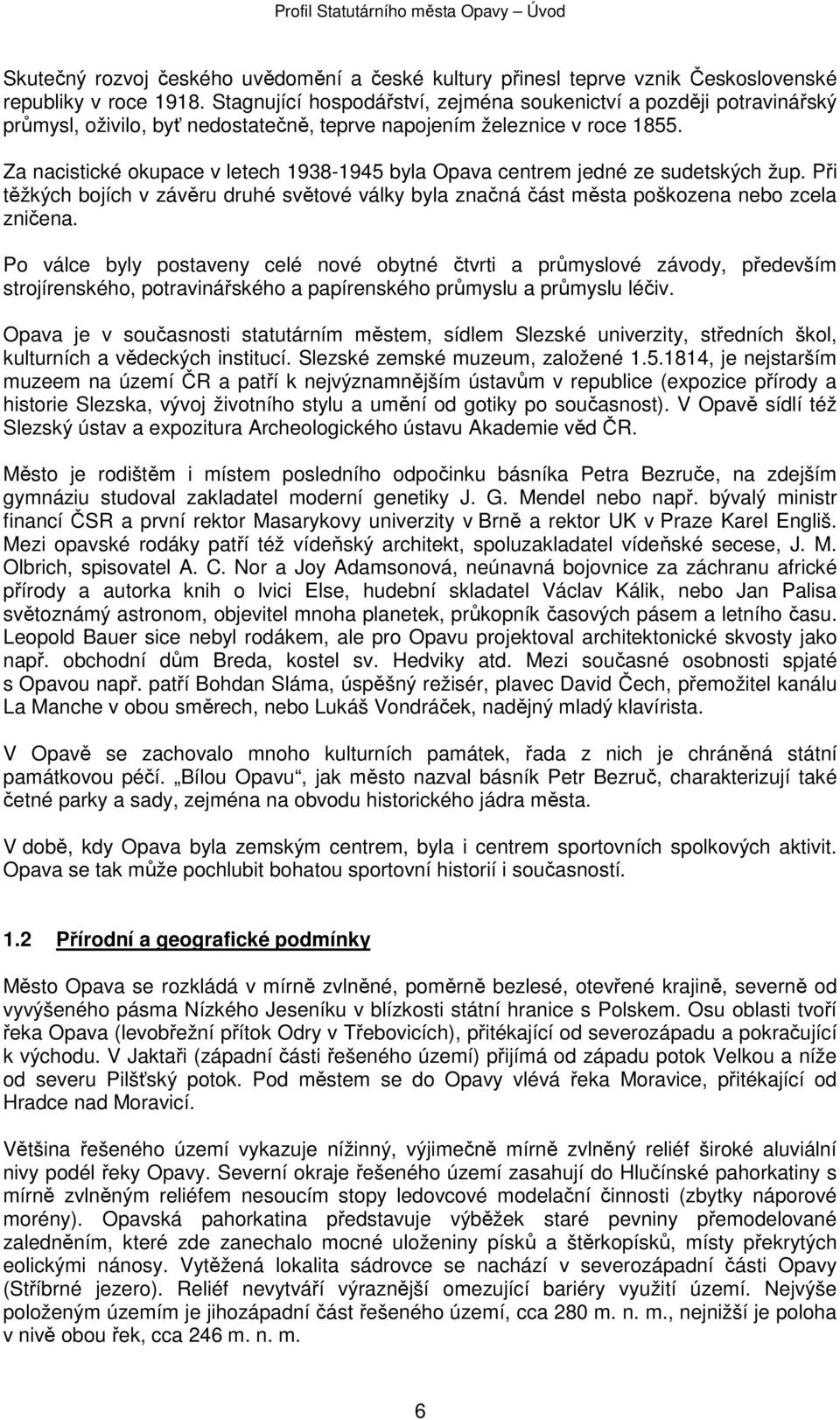 Za nacistické okupace v letech 1938-1945 byla Opava centrem jedné ze sudetských žup. Při těžkých bojích v závěru druhé světové války byla značná část města poškozena nebo zcela zničena.