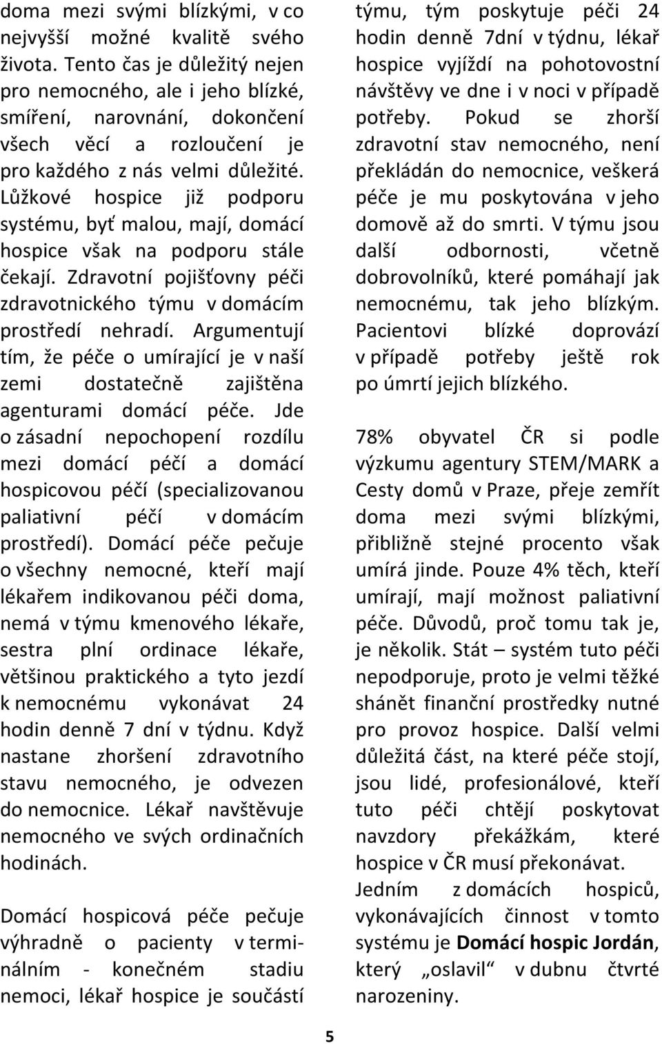 Lůžkové hospice již podporu systému, byť malou, mají, domácí hospice však na podporu stále čekají. Zdravotní pojišťovny péči zdravotnického týmu v domácím prostředí nehradí.