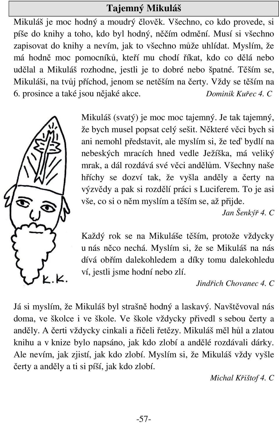 Myslím, že má hodně moc pomocníků, kteří mu chodí říkat, kdo co dělá nebo udělal a Mikuláš rozhodne, jestli je to dobré nebo špatné. Těším se, Mikuláši, na tvůj příchod, jenom se netěším na čerty.