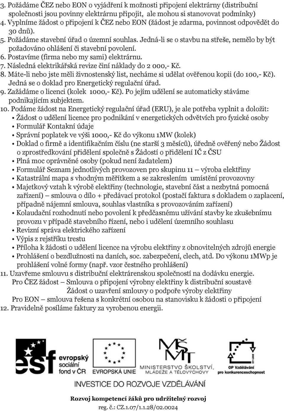 Jedná li se o stavbu na střeše, nemělo by být požadováno ohlášení či stavební povolení. 6. Postavíme (firma nebo my sami) elektrárnu. 7. Následná elektrikářská revize činí náklady do 2 000, Kč. 8.