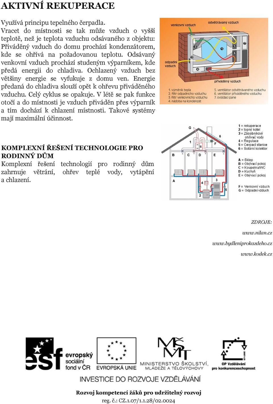 Odsávaný venkovní vzduch prochází studeným výparníkem, kde předá energii do chladiva. Ochlazený vzduch bez většiny energie se vyfukuje z domu ven.