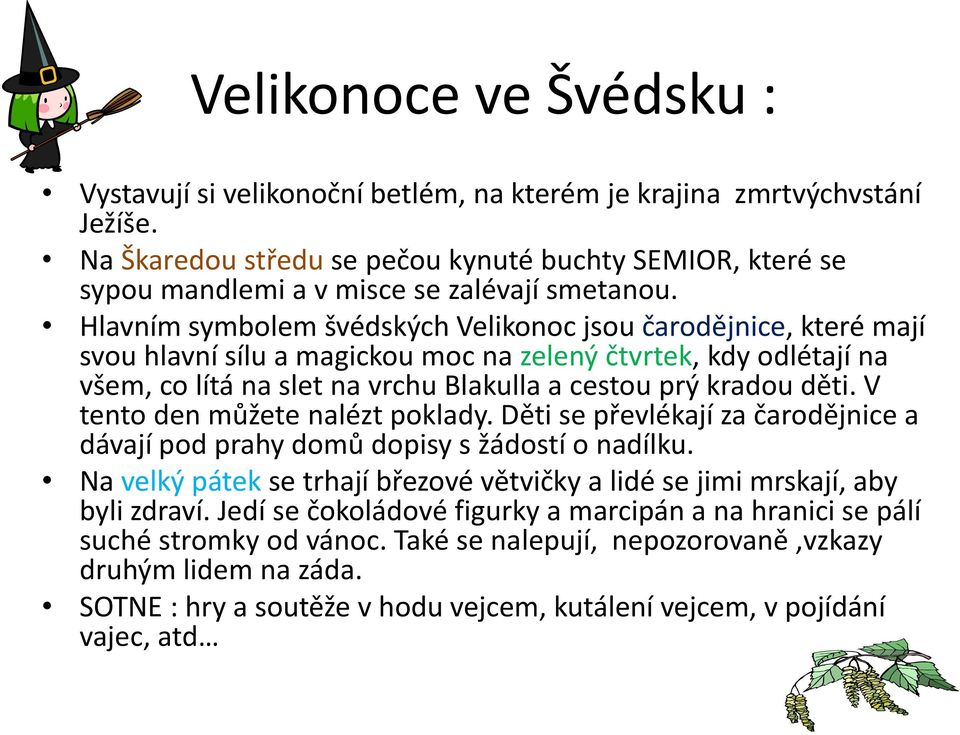 Hlavním symbolem švédských Velikonoc jsou čarodějnice, které mají svou hlavní sílu a magickou moc na zelený čtvrtek, kdy odlétají na všem, co lítá na slet na vrchu Blakulla a cestou prý kradou děti.