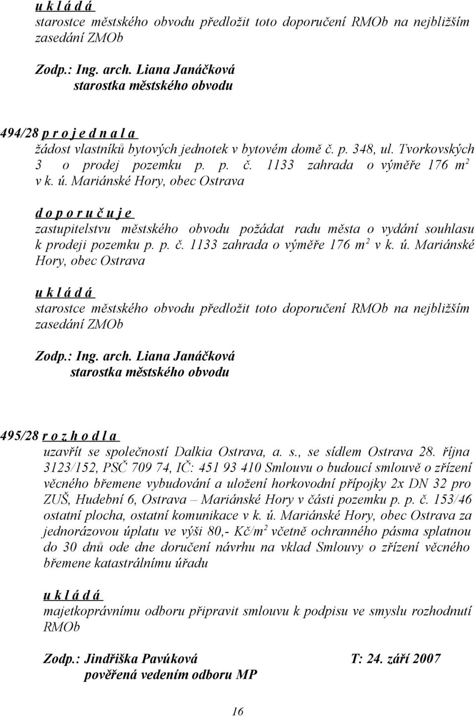 Mariánské Hory, obec Ostrava d o p o r u č u j e zastupitelstvu městského obvodu požádat radu města o vydání souhlasu k prodeji pozemku p. p. č. 1133 zahrada o výměře 176 m 2 v k. ú.