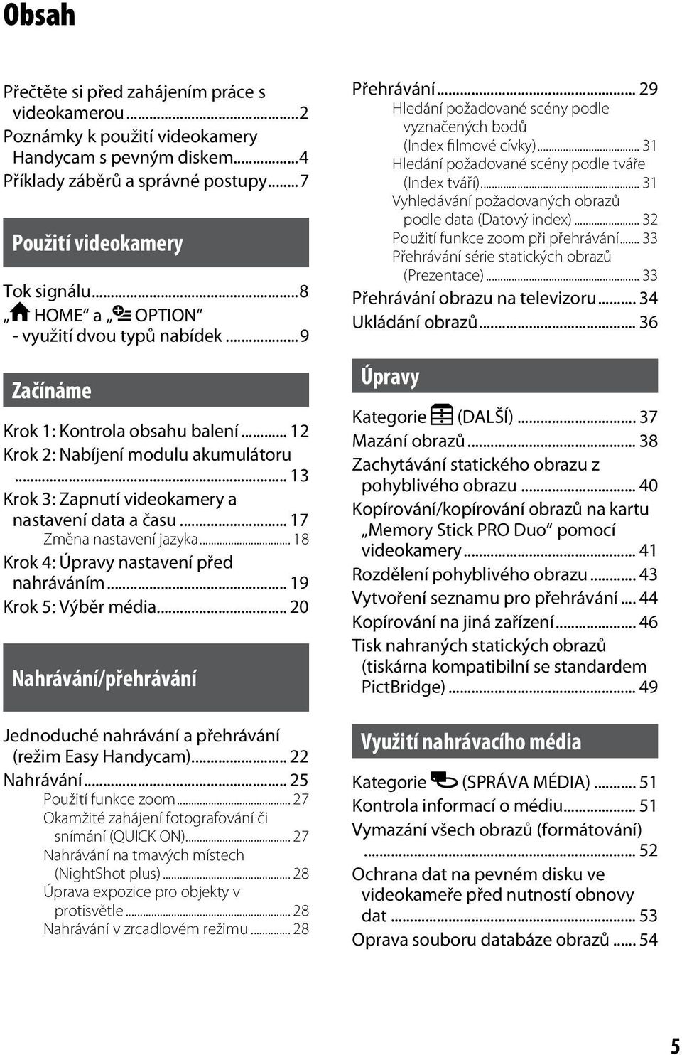 .. 17 Změna nastavení jazyka... 18 Krok 4: Úpravy nastavení před nahráváním... 19 Krok 5: Výběr média... 20 Nahrávání/přehrávání Jednoduché nahrávání a přehrávání (režim Easy Handycam)... 22 Nahrávání.