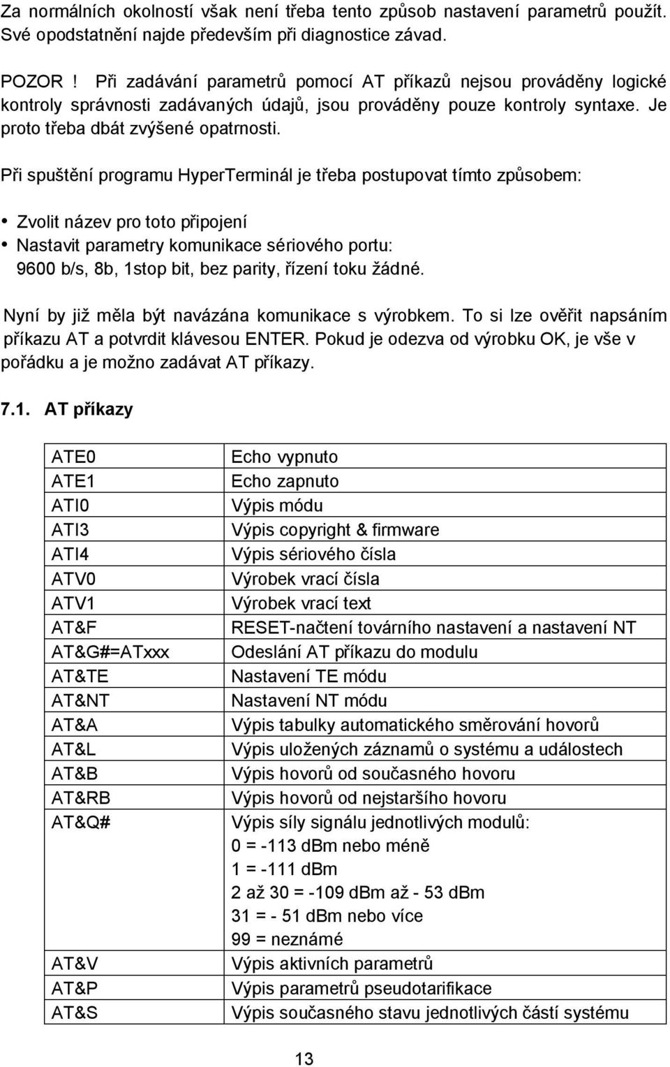 Při spuštění programu HyperTerminál je třeba postupovat tímto způsobem: Zvolit název pro toto připojení Nastavit parametry komunikace sériového portu: 9600 b/s, 8b, 1stop bit, bez parity, řízení toku