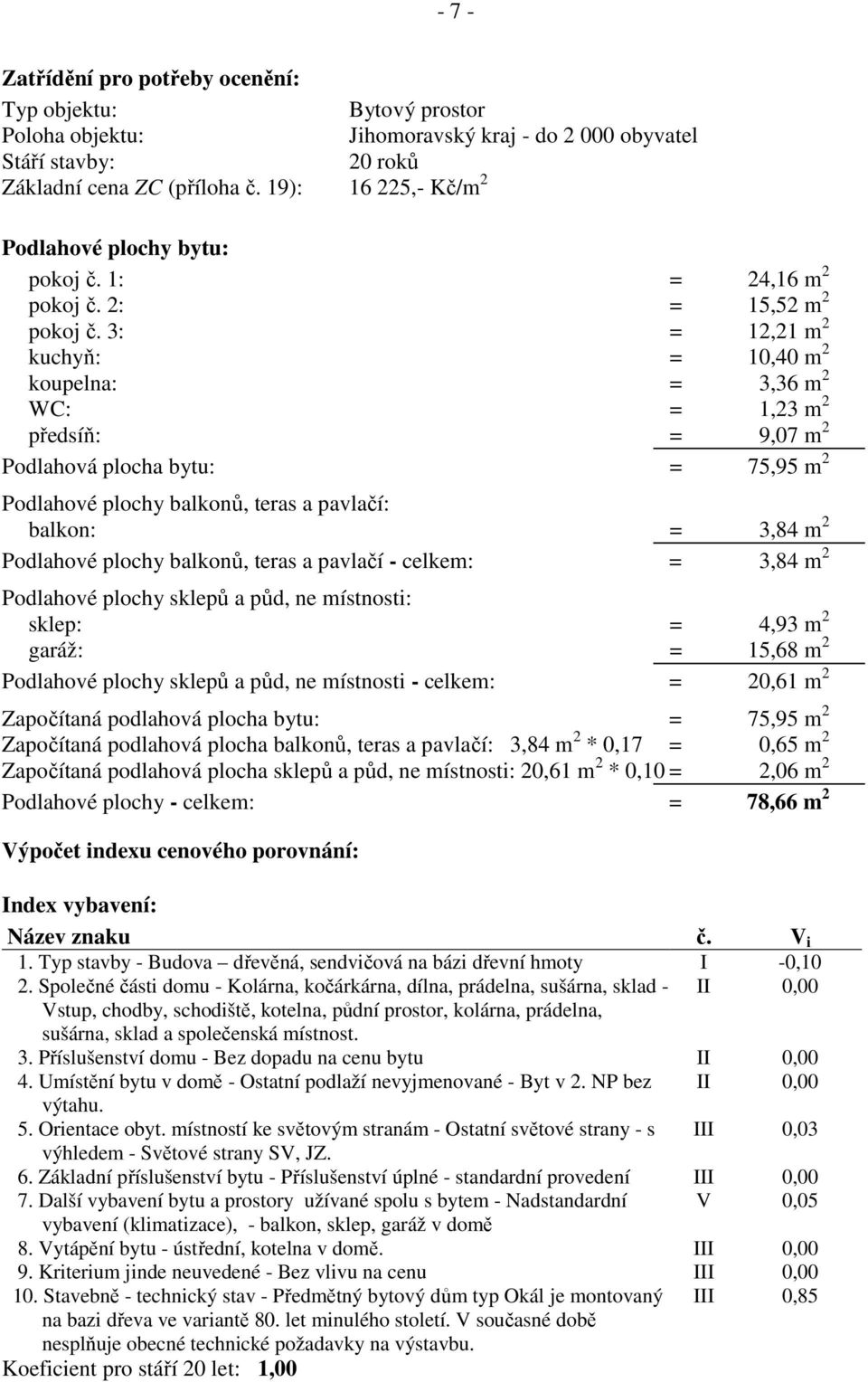 3: = 12,21 m 2 kuchyň: = 10,40 m 2 koupelna: = 3,36 m 2 WC: = 1,23 m 2 předsíň: = 9,07 m 2 Podlahová plocha bytu: = 75,95 m 2 Podlahové plochy balkonů, teras a pavlačí: balkon: = 3,84 m 2 Podlahové