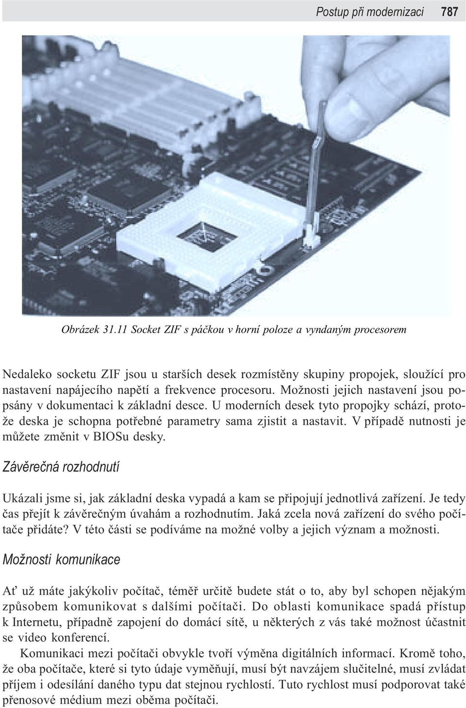 Možnosti jejich nastavení jsou popsány v dokumentaci k základní desce. U moderních desek tyto propojky schází, protože deska je schopna potøebné parametry sama zjistit a nastavit.