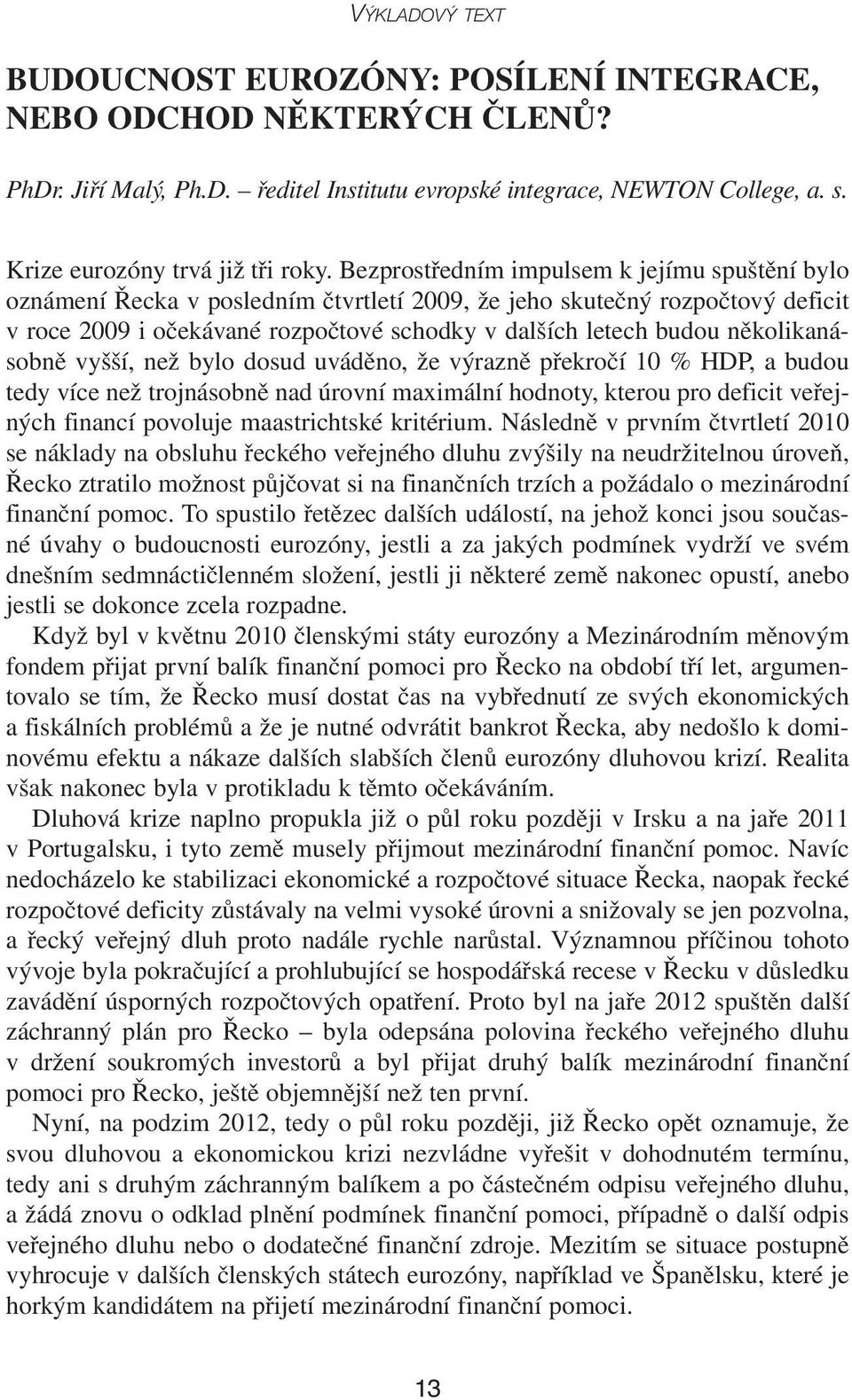 Bezprostředním impulsem k jejímu spuštění bylo oznámení Řecka v posledním čtvrtletí 2009, že jeho skutečný rozpočtový deficit v roce 2009 i očekávané rozpočtové schodky v dalších letech budou