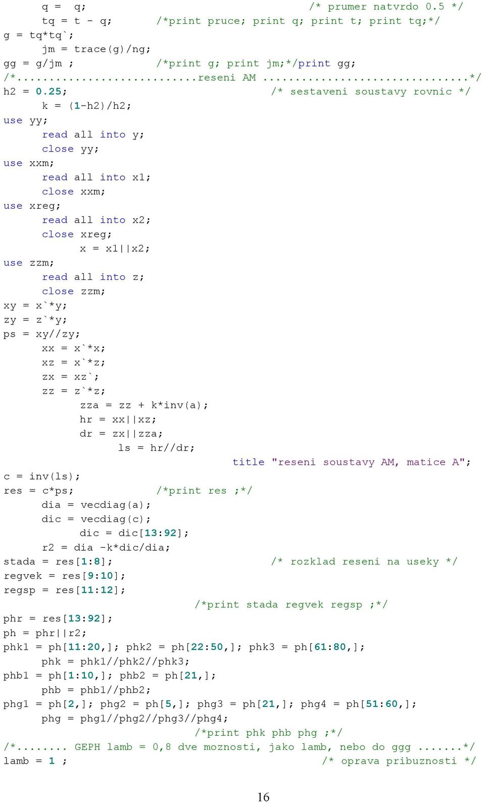 z; close zzm; xy = x`*y; zy = z`*y; ps = xy//zy; xx = x`*x; xz = x`*z; zx = xz`; zz = z`*z; zza = zz + k*inv(a); hr = xx xz; dr = zx zza; ls = hr//dr; title "reseni soustavy AM, matice A"; c =