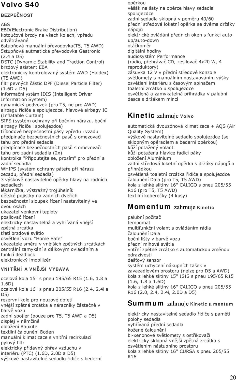 6D a D5) informační ystém IDIS (Intelligent Driver Information System) dynamický podvozek (pro T5, ne pro AWD) airbagu řidiče a spolujezdce, hlavové airbagy IC (Inflatable Curtain) SIPS (systém