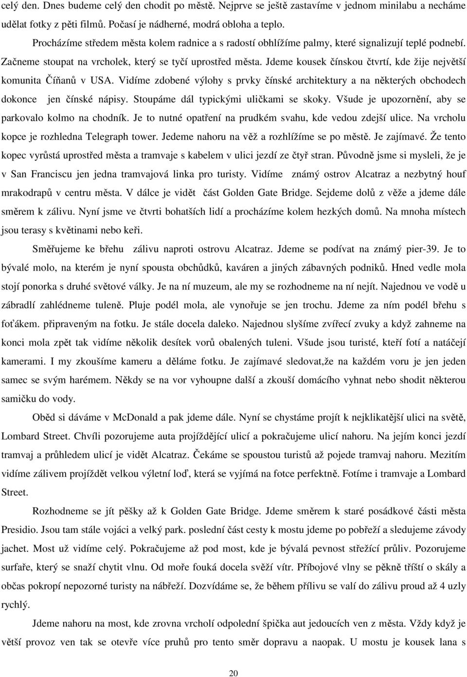 Jdeme kousek čínskou čtvrtí, kde žije největší komunita Číňanů v USA. Vidíme zdobené výlohy s prvky čínské architektury a na některých obchodech dokonce jen čínské nápisy.