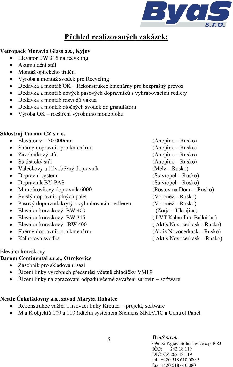 nových pásových dopravníků s vyhrabovacími redlery Dodávka a montáž rozvodů vakua Dodávka a montáž otočných svodek do granulátoru Výroba OK rozšíření výrobního monobloku Sklostroj Turnov CZ s.r.o.