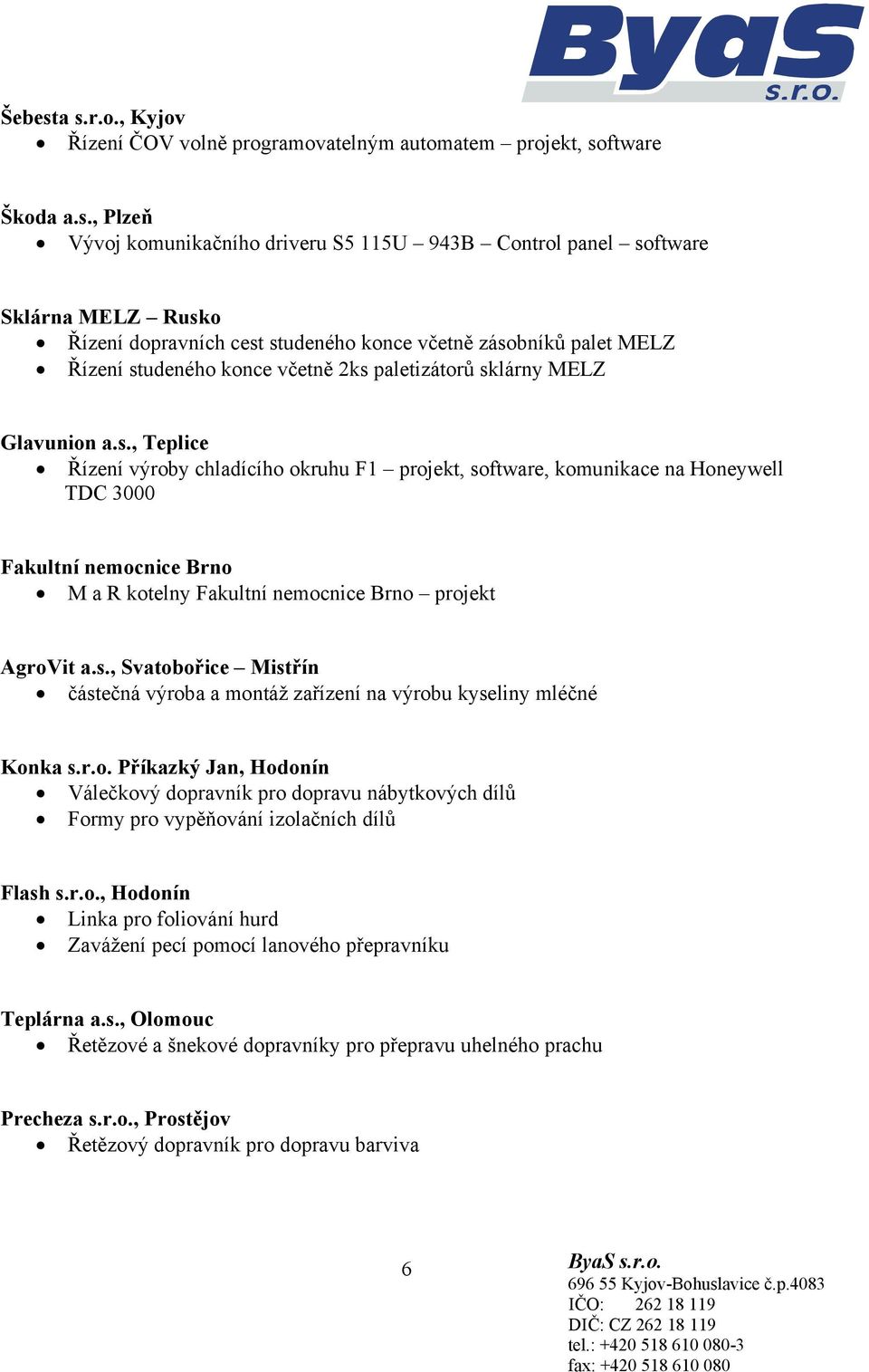 cest studeného konce včetně zásobníků palet MELZ Řízení studeného konce včetně 2ks paletizátorů sklárny MELZ Glavunion a.s., Teplice Řízení výroby chladícího okruhu F1 projekt, software, komunikace na Honeywell TDC 3000 Fakultní nemocnice Brno M a R kotelny Fakultní nemocnice Brno projekt AgroVit a.