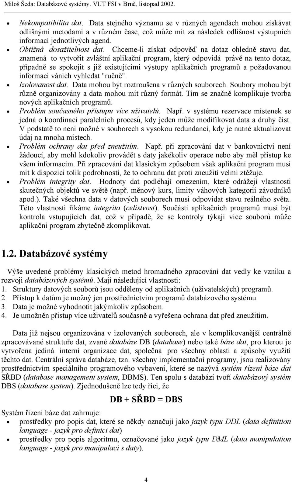 Chceme-li získat odpověď na dotaz ohledně stavu dat, znamená to vytvořit zvláštní aplikační program, který odpovídá právě na tento dotaz, případně se spokojit s již existujícími výstupy aplikačních