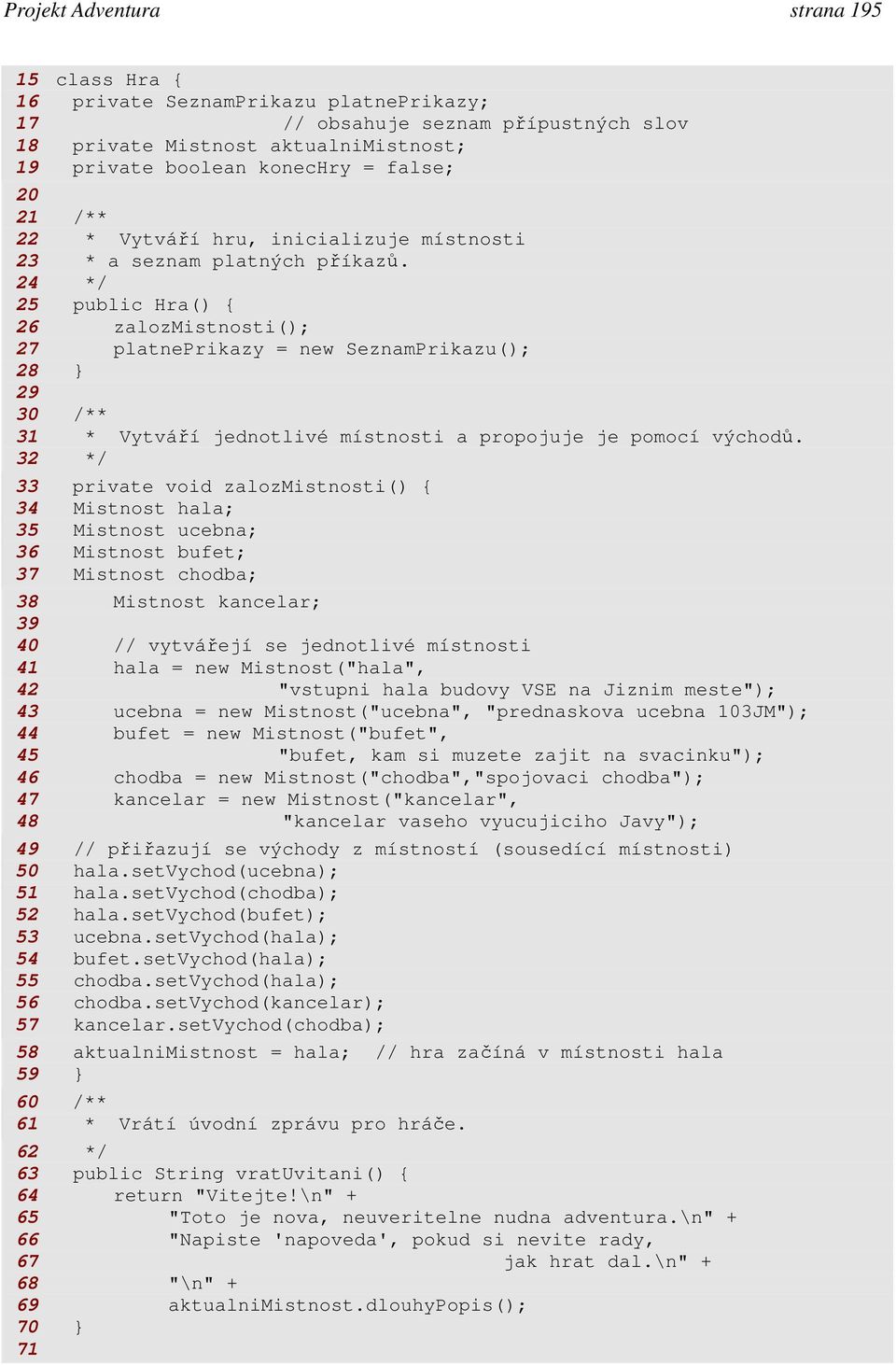 24 */ 25 public Hra() { 26 zalozmistnosti(); 27 platneprikazy = new SeznamPrikazu(); 28 29 30 /** 31 * Vytváří jednotlivé místnosti a propojuje je pomocí východů.