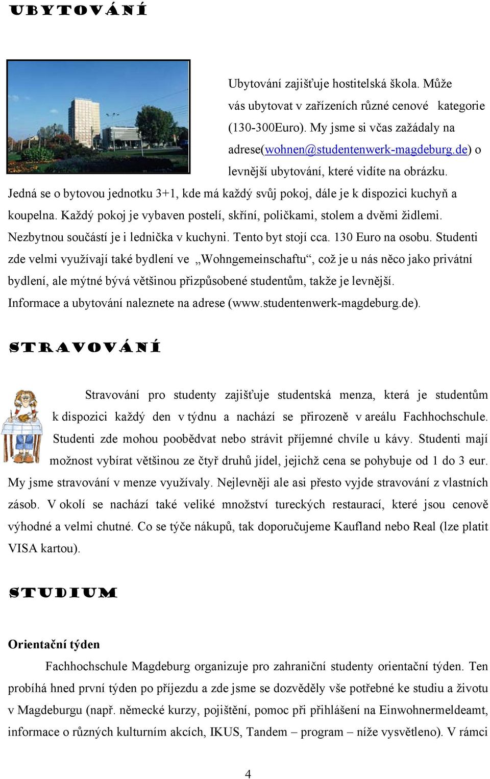 Každý pokoj je vybaven postelí, skříní, poličkami, stolem a dvěmi židlemi. Nezbytnou součástí je i lednička v kuchyni. Tento byt stojí cca. 130 Euro na osobu.