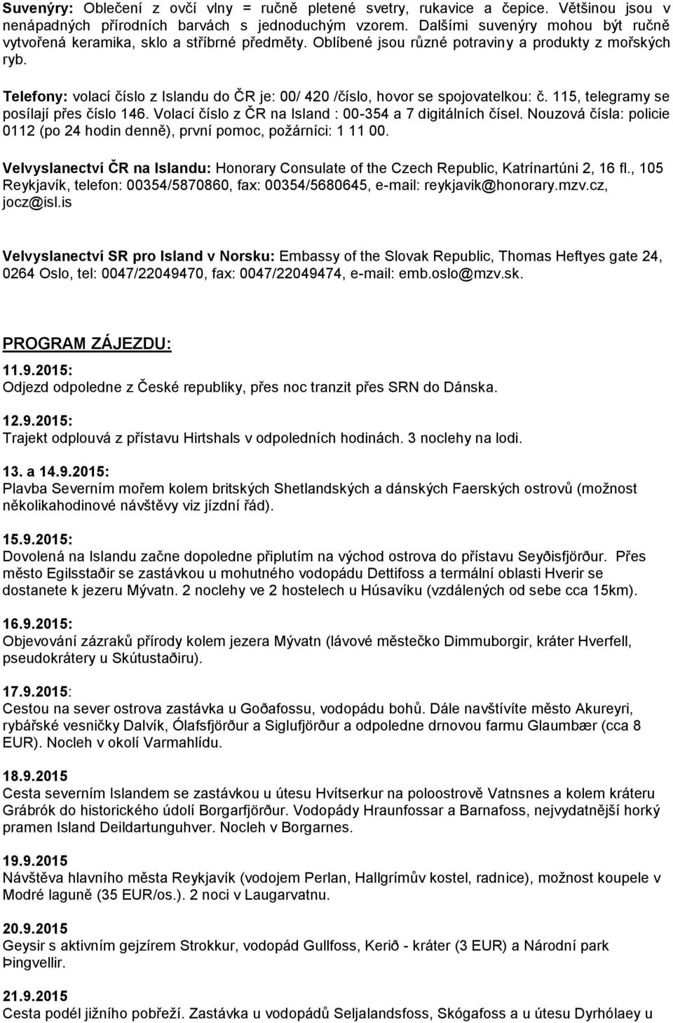 Telefony: volací číslo z Islandu do ČR je: 00/ 420 /číslo, hovor se spojovatelkou: č. 115, telegramy se posílají přes číslo 146. Volací číslo z ČR na Island : 00-354 a 7 digitálních čísel.