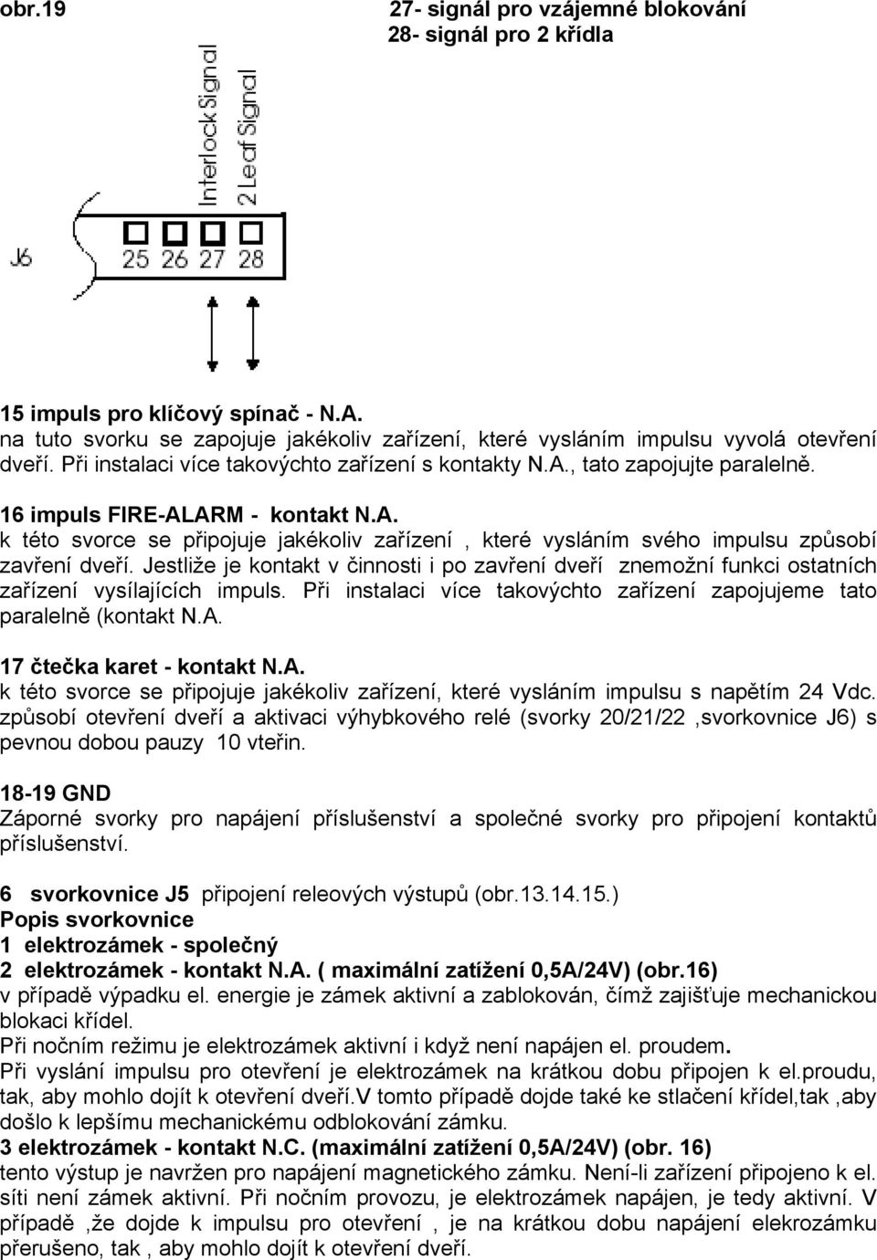 Jestliže je kontakt v činnosti i po zavření dveří znemožní funkci ostatních zařízení vysílajících impuls. Při instalaci více takovýchto zařízení zapojujeme tato paralelně (kontakt N.A.