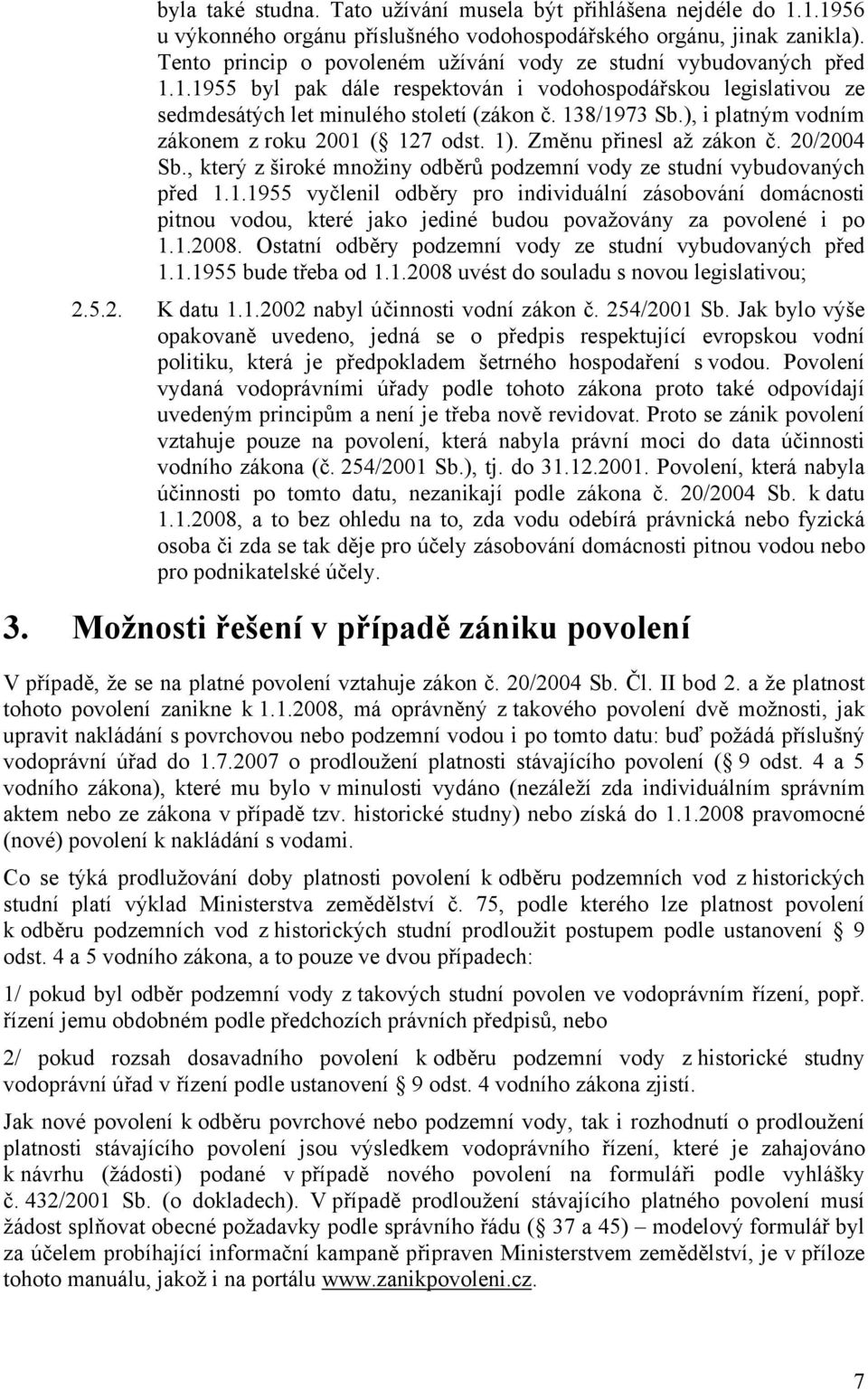 ), i platným vodním zákonem z roku 2001 ( 127 odst. 1). Změnu přinesl až zákon č. 20/2004 Sb., který z široké množiny odběrů podzemní vody ze studní vybudovaných před 1.1.1955 vyčlenil odběry pro individuální zásobování domácnosti pitnou vodou, které jako jediné budou považovány za povolené i po 1.