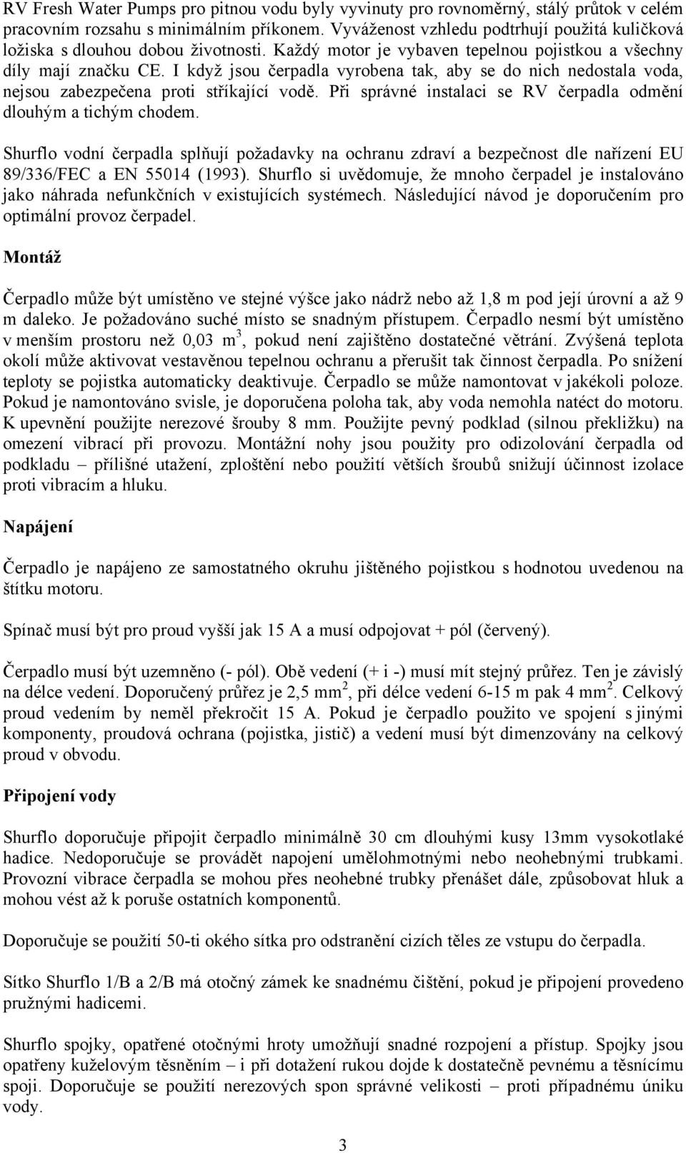 I když jsou čerpadla vyrobena tak, aby se do nich nedostala voda, nejsou zabezpečena proti stříkající vodě. Při správné instalaci se RV čerpadla odmění dlouhým a tichým chodem.