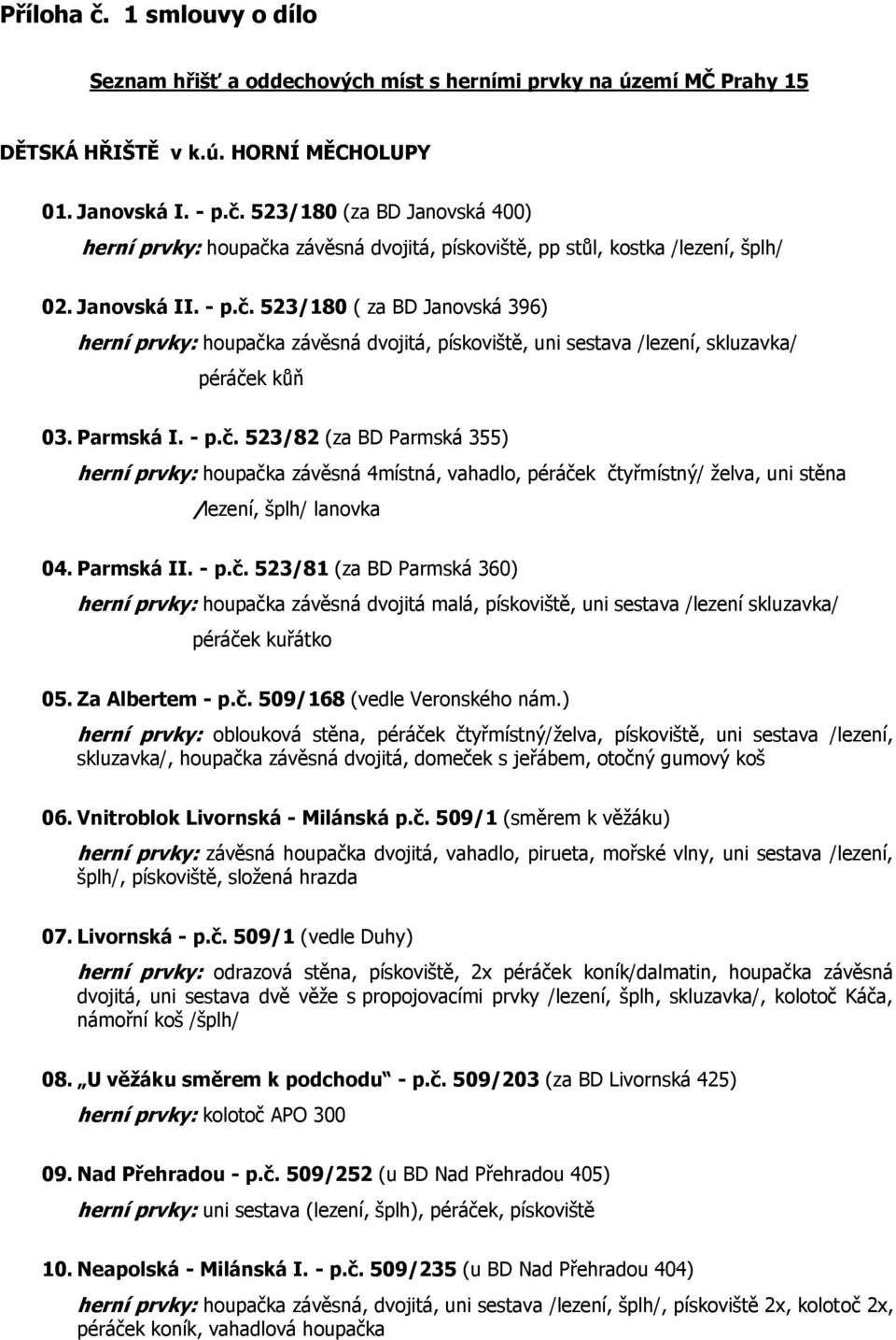 Parmská II. - p.č. 523/81 (za BD Parmská 360) herní prvky: houpačka závěsná dvojitá malá, pískoviště, uni sestava /lezení skluzavka/ péráček kuřátko 05. Za Albertem - p.č. 509/168 (vedle Veronského nám.