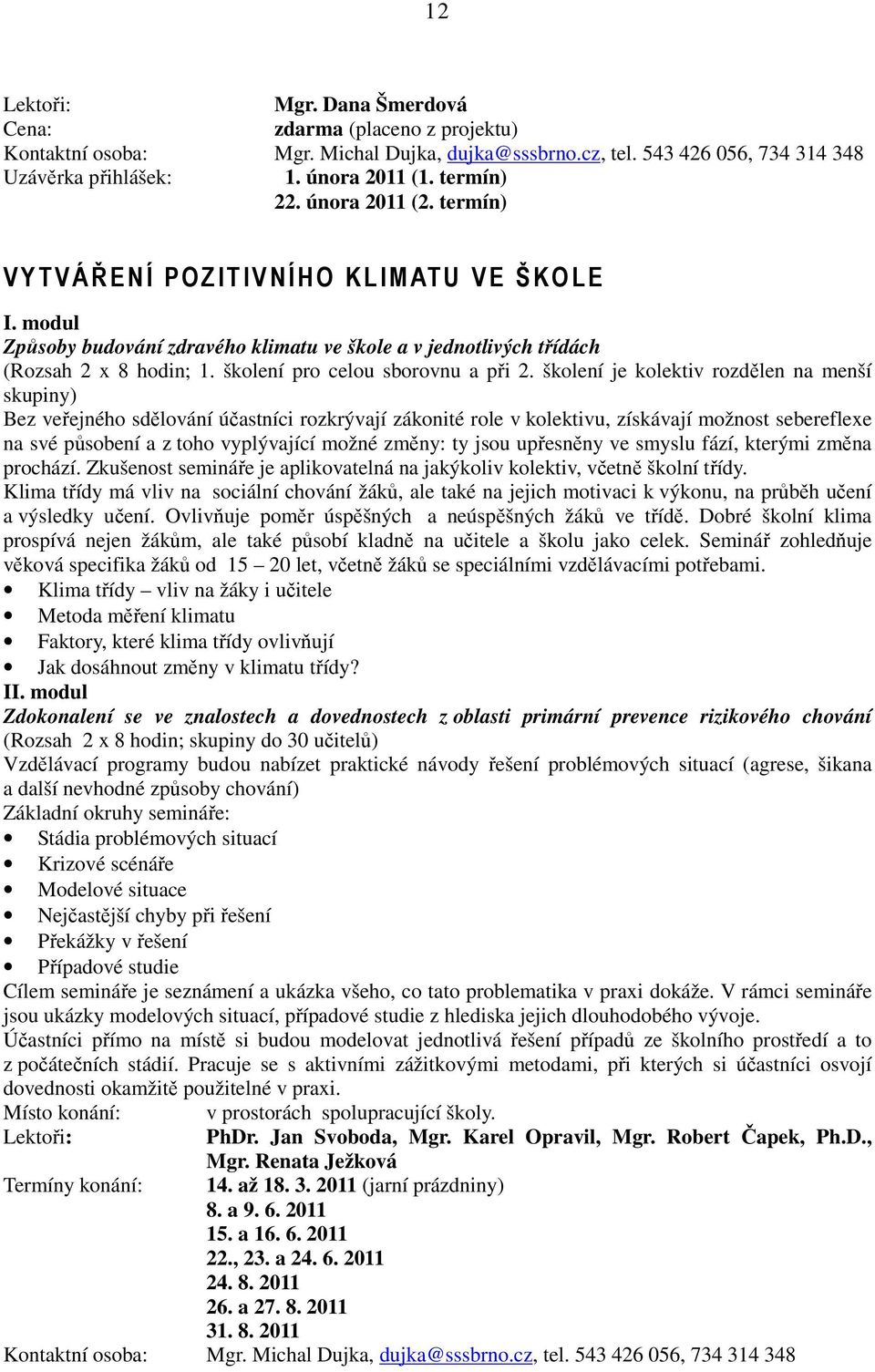 školení je kolektiv rozdělen na menší skupiny) Bez veřejného sdělování účastníci rozkrývají zákonité role v kolektivu, získávají možnost sebereflexe na své působení a z toho vyplývající možné změny: