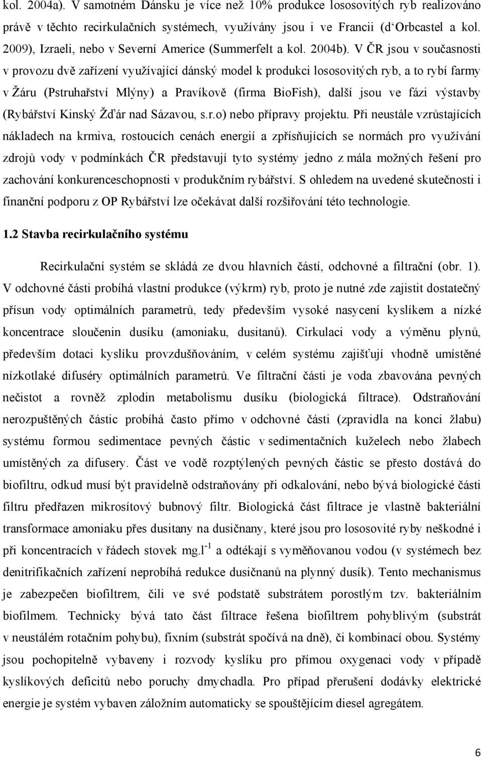 V ČR jsou v současnosti v provozu dvě zařízení využívající dánský model k produkci lososovitých ryb, a to rybí farmy v Žáru (Pstruhařství Mlýny) a Pravíkově (firma BioFish), další jsou ve fázi