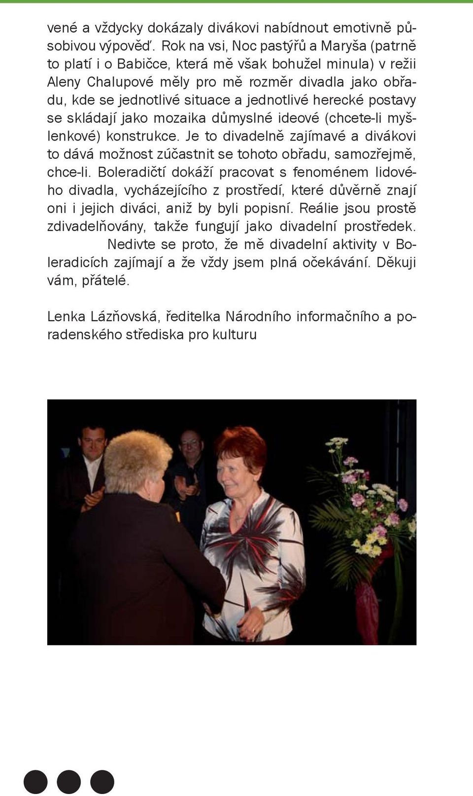 herecké postavy se skládají jako mozaika důmyslné ideové (chcete-li myšlenkové) konstrukce. Je to divadelně zajímavé a divákovi to dává možnost zúčastnit se tohoto obřadu, samozřejmě, chce-li.