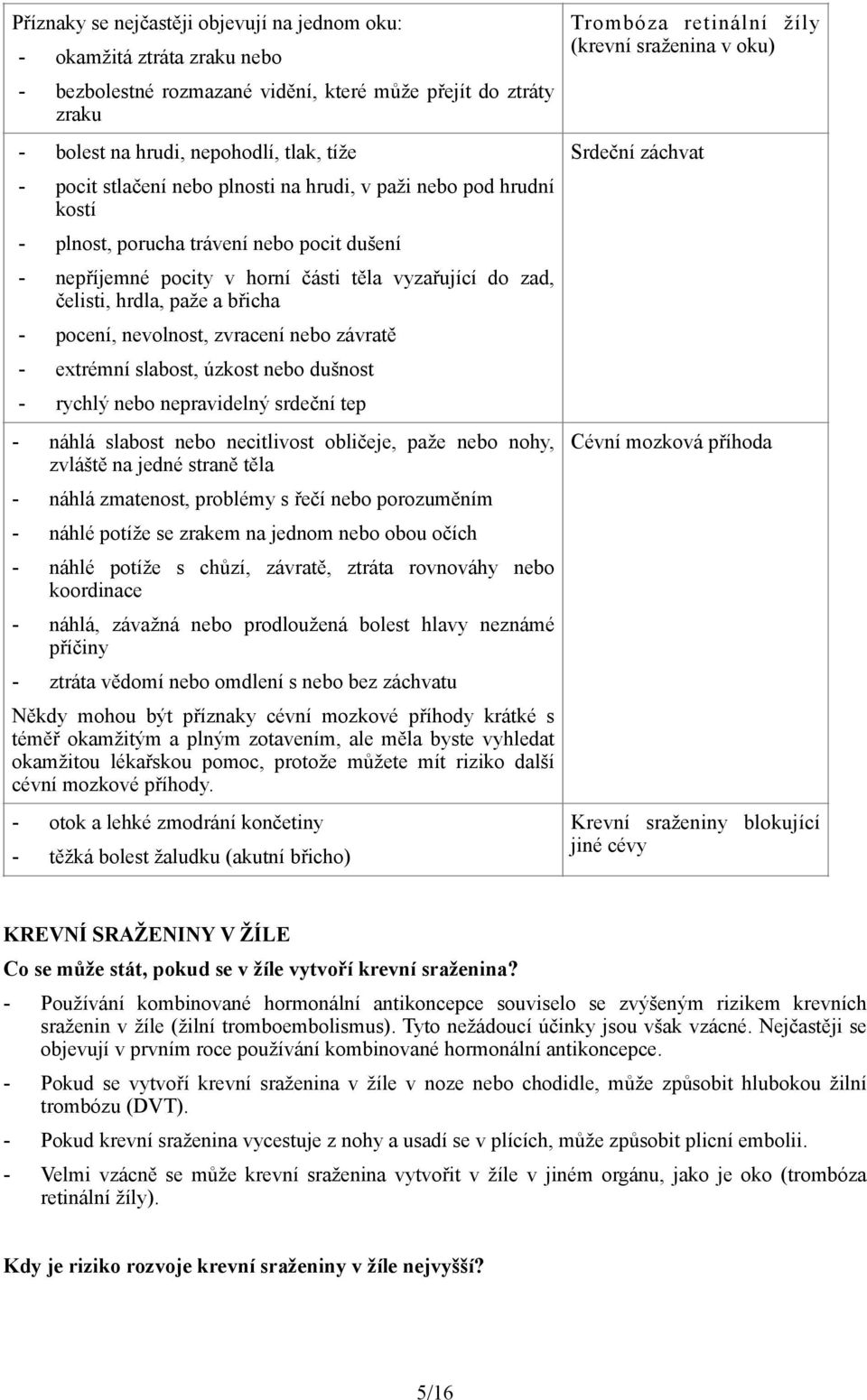 nevolnost, zvracení nebo závratě - extrémní slabost, úzkost nebo dušnost - rychlý nebo nepravidelný srdeční tep - náhlá slabost nebo necitlivost obličeje, paže nebo nohy, zvláště na jedné straně těla