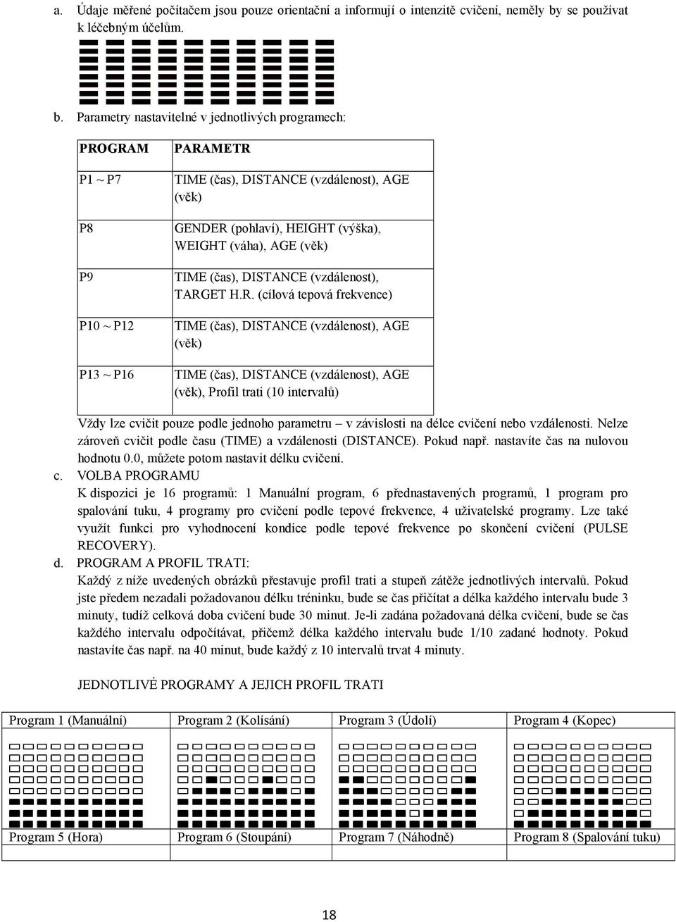 Parametry nastavitelné v jednotlivých programech: PROGRAM P1 ~ P7 P8 P9 P10 ~ P12 P13 ~ P16 PARAMETR TIME (čas), DISTANCE (vzdálenost), AGE (věk) GENDER (pohlaví), HEIGHT (výška), WEIGHT (váha), AGE