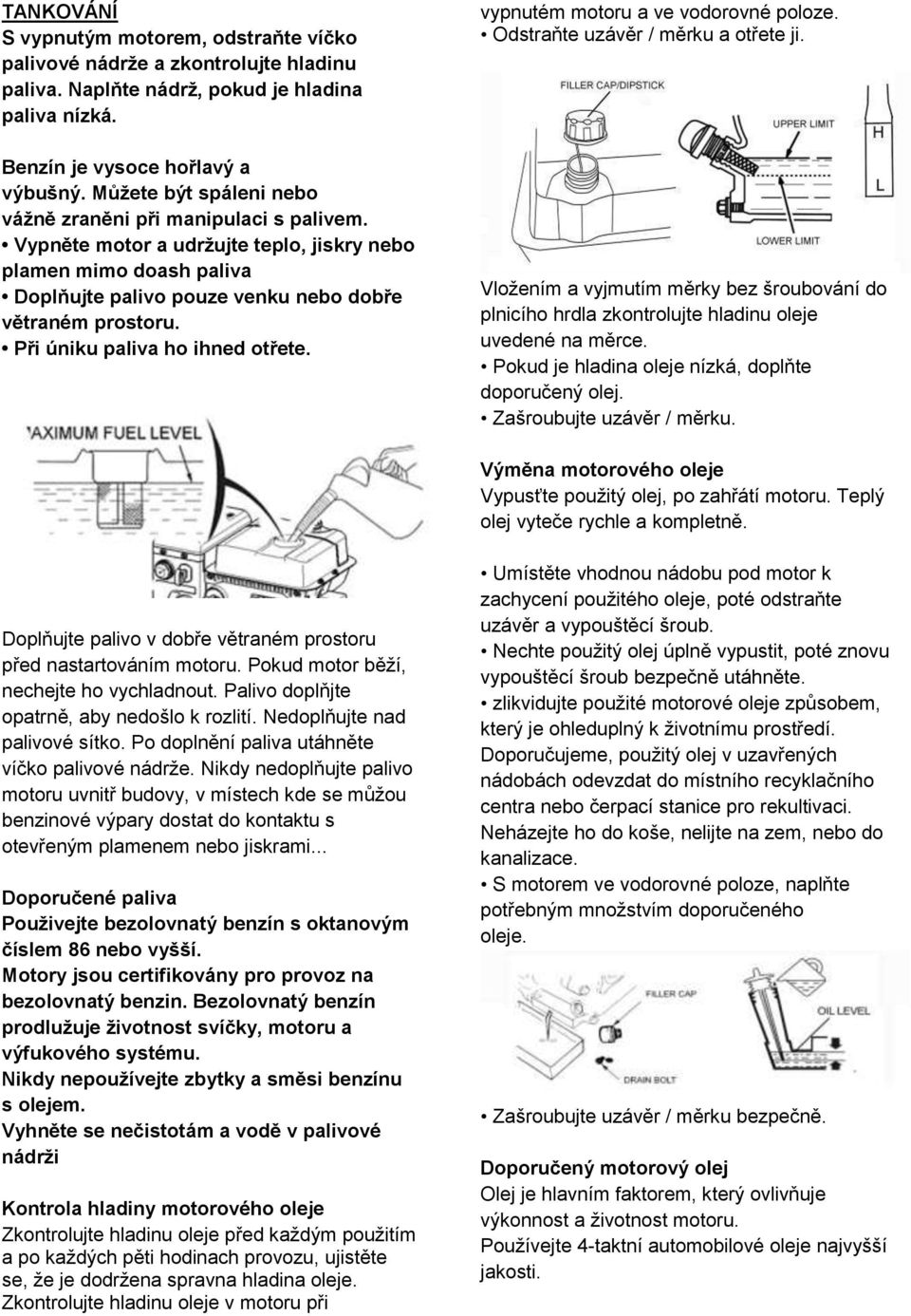 Při úniku paliva ho ihned otřete. vypnutém motoru a ve vodorovné poloze. Odstraňte uzávěr / měrku a otřete ji.