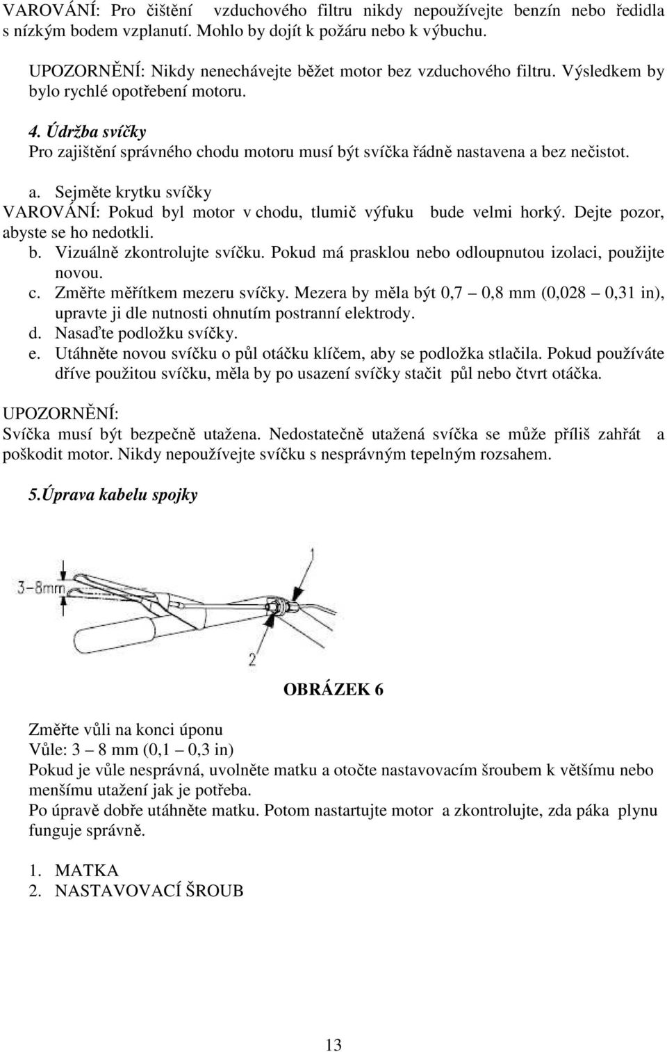 Údržba svíčky Pro zajištění správného chodu motoru musí být svíčka řádně nastavena a bez nečistot. a. Sejměte krytku svíčky VAROVÁNÍ: Pokud byl motor v chodu, tlumič výfuku bude velmi horký.