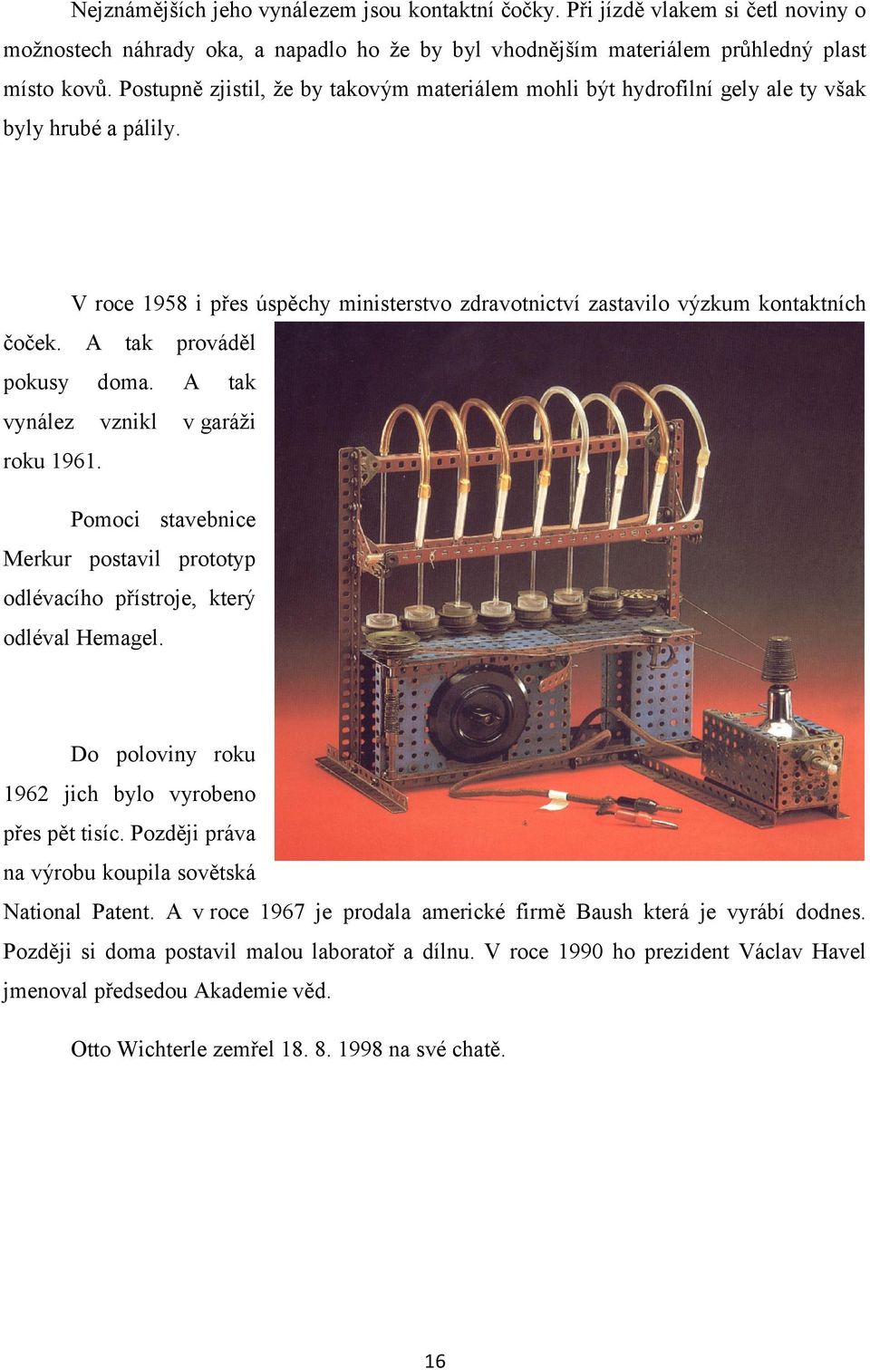 A tak prováděl pokusy doma. A tak vynález vznikl v garáži roku 1961. Pomoci stavebnice Merkur postavil prototyp odlévacího přístroje, který odléval Hemagel.