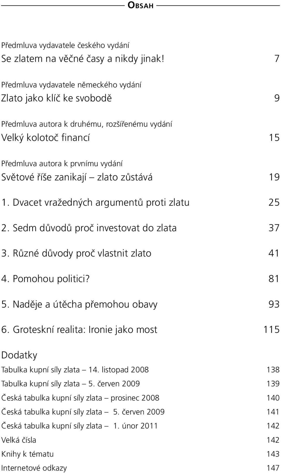 zlato zůstává 19 1. Dvacet vražedných argumentů proti zlatu 25 2. Sedm důvodů proč investovat do zlata 37 3. Různé důvody proč vlastnit zlato 41 4. Pomohou politici? 81 5.