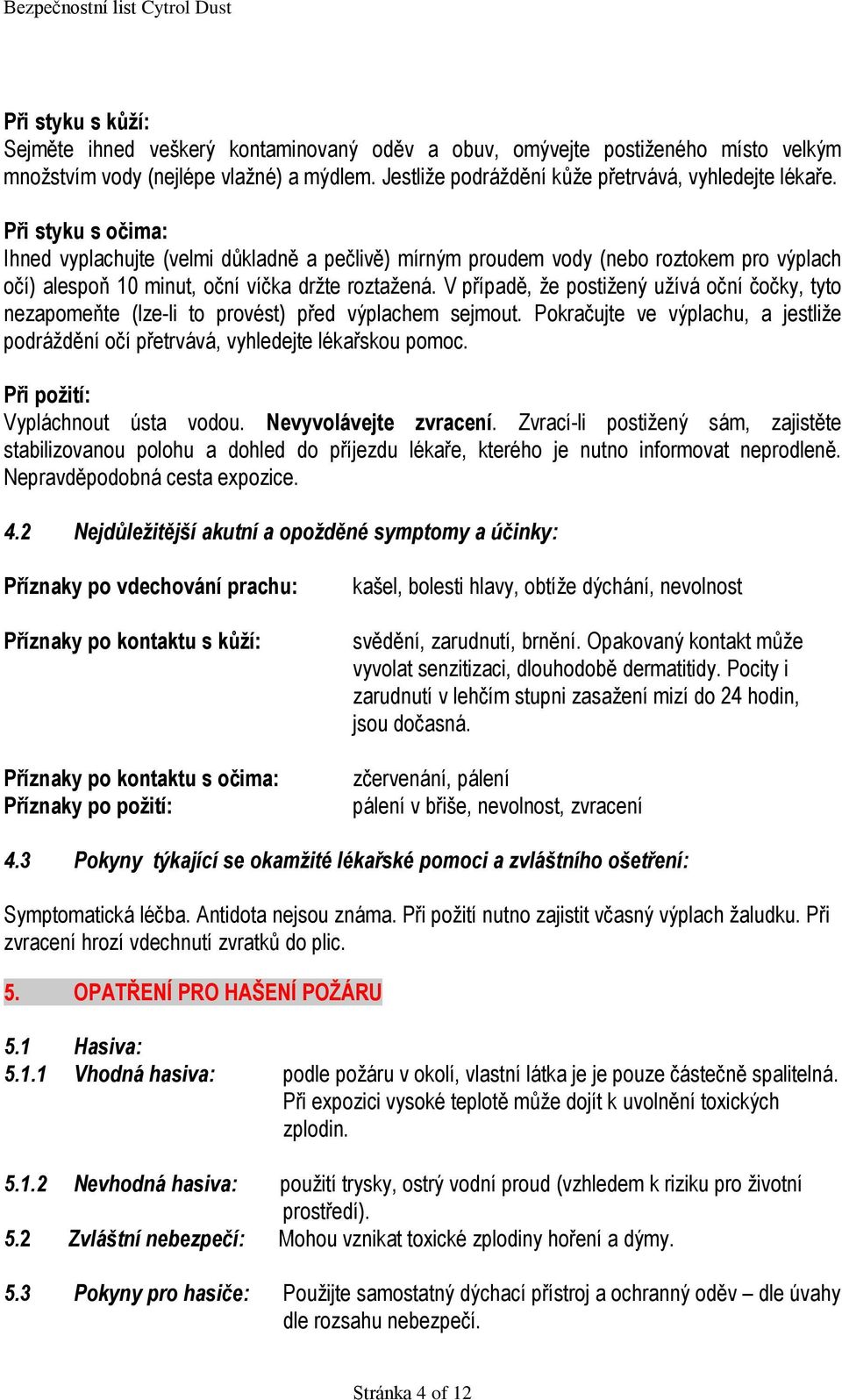 V případě, že postižený užívá oční čočky, tyto nezapomeňte (lze-li to provést) před výplachem sejmout. Pokračujte ve výplachu, a jestliže podráždění očí přetrvává, vyhledejte lékařskou pomoc.