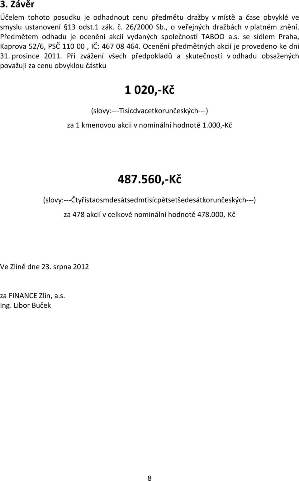 Při zvážení všech předpokladů a skutečností v odhadu obsažených považuji za cenu obvyklou částku 1 2,-Kč (slovy:---tisícdvacetkorunčeských---) za 1 kmenovou akcii v nominální hodnotě 1.