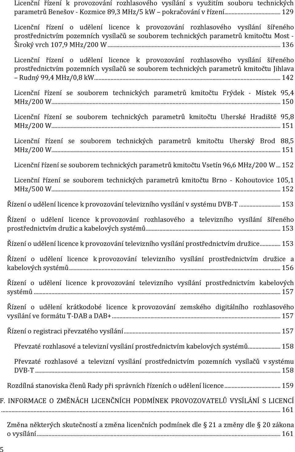 .. 136 Licenční řízení o udělení licence k provozování rozhlasového vysílání šířeného prostřednictvím pozemních vysílačů se souborem technických parametrů kmitočtu Jihlava Rudný 99,4 MHz/0,8 kw.