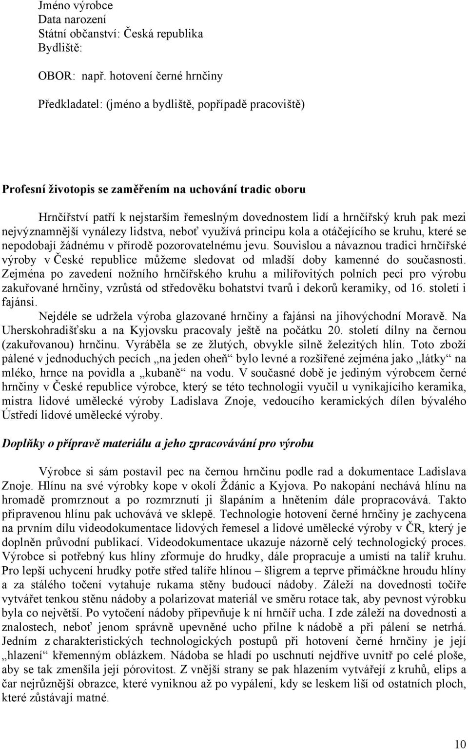 hrnčířský kruh pak mezi nejvýznamnější vynálezy lidstva, neboť využívá principu kola a otáčejícího se kruhu, které se nepodobají žádnému v přírodě pozorovatelnému jevu.