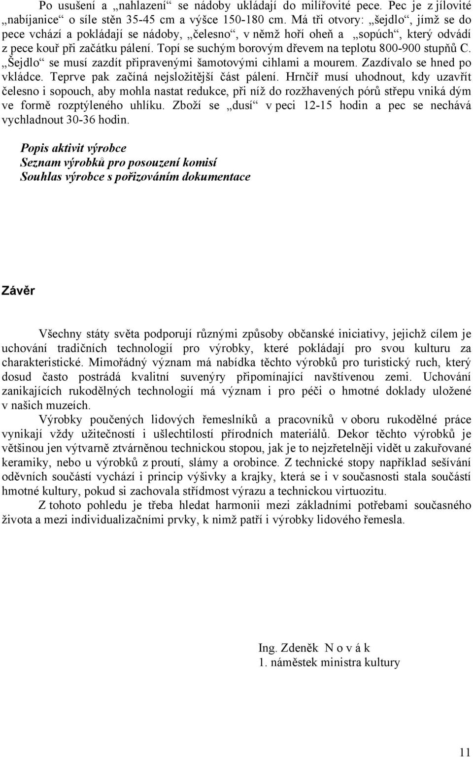 Topí se suchým borovým dřevem na teplotu 800-900 stupňů C. Šejdlo se musí zazdít připravenými šamotovými cihlami a mourem. Zazdívalo se hned po vkládce. Teprve pak začíná nejsložitější část pálení.