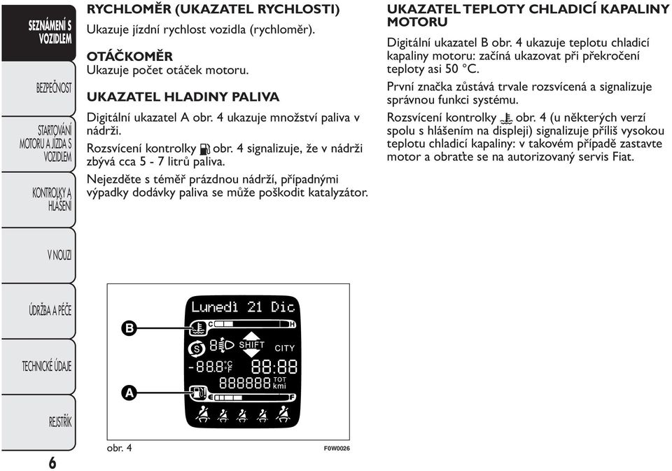 Nejezděte s téměř prázdnou nádrží, případnými výpadky dodávky paliva se může poškodit katalyzátor. UKAZATEL TEPLOTY CHLADICÍ KAPALINY MOTORU Digitální ukazatel B obr.