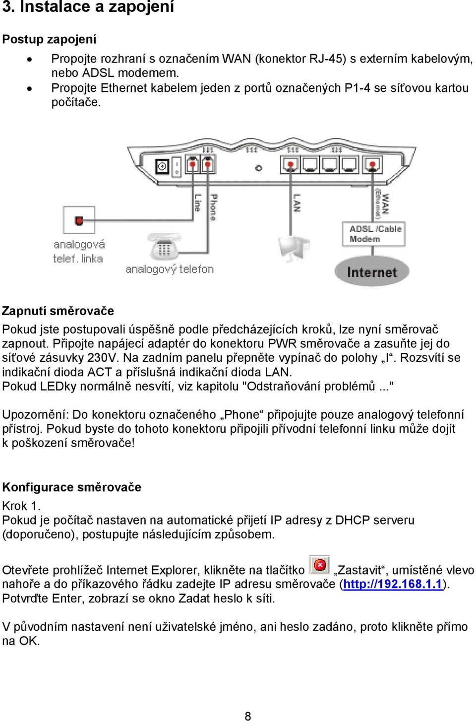 Připojte napájecí adaptér do konektoru PWR směrovače a zasuňte jej do síťové zásuvky 230V. Na zadním panelu přepněte vypínač do polohy I.